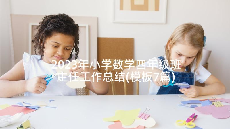 2023年小学数学四年级班主任工作总结(模板7篇)