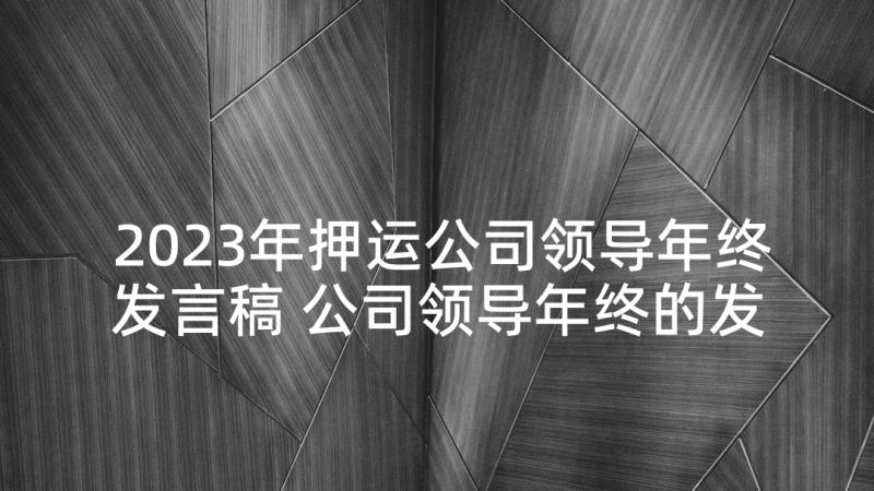 2023年押运公司领导年终发言稿 公司领导年终的发言稿(实用5篇)