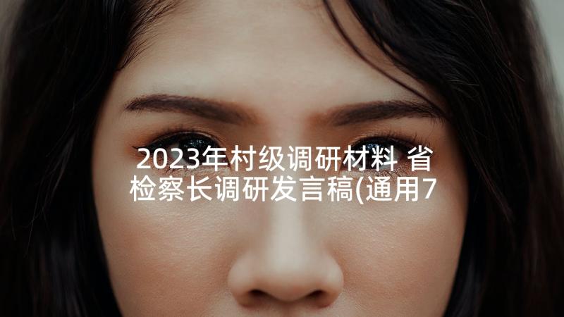 2023年村级调研材料 省检察长调研发言稿(通用7篇)