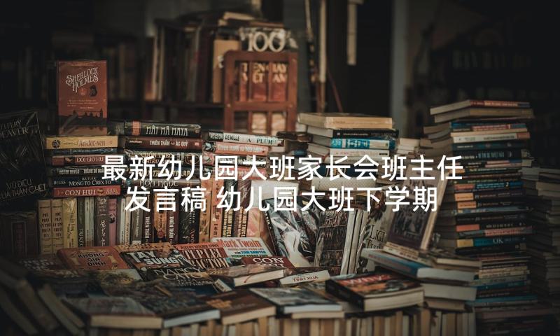 最新幼儿园大班家长会班主任发言稿 幼儿园大班下学期家长会发言稿(大全8篇)