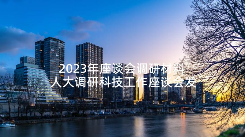 2023年座谈会调研材料 人大调研科技工作座谈会发言稿(优秀5篇)