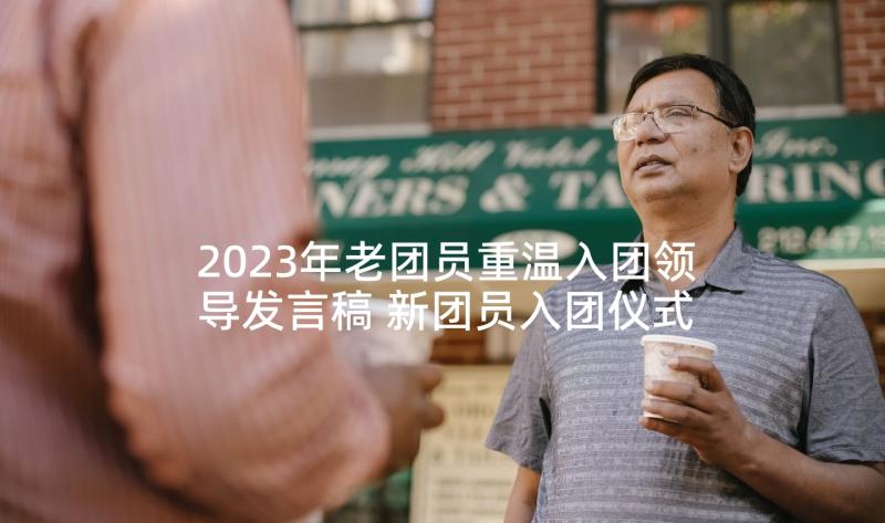 2023年老团员重温入团领导发言稿 新团员入团仪式领导讲话发言稿(精选5篇)