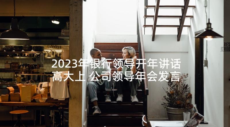 2023年银行领导开年讲话高大上 公司领导年会发言稿(优秀10篇)