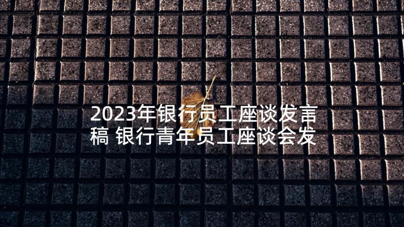 2023年银行员工座谈发言稿 银行青年员工座谈会发言稿(大全5篇)