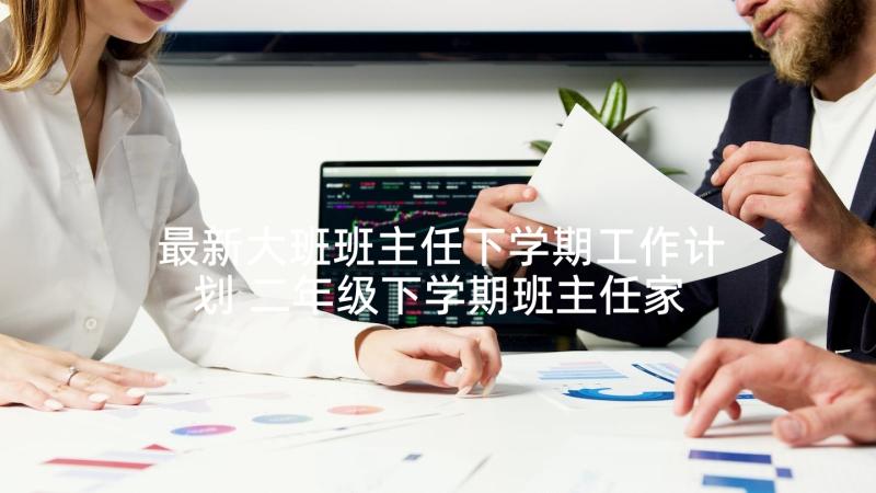 最新大班班主任下学期工作计划 二年级下学期班主任家长会发言稿(大全6篇)