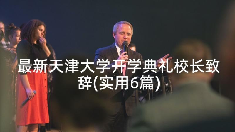 最新天津大学开学典礼校长致辞(实用6篇)