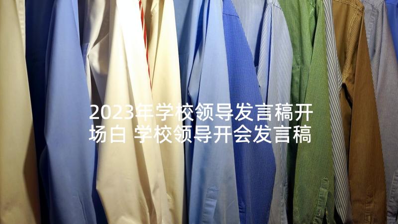 2023年学校领导发言稿开场白 学校领导开会发言稿(大全10篇)