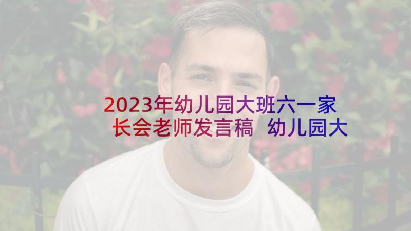 2023年幼儿园大班六一家长会老师发言稿 幼儿园大班家长会发言稿(模板8篇)