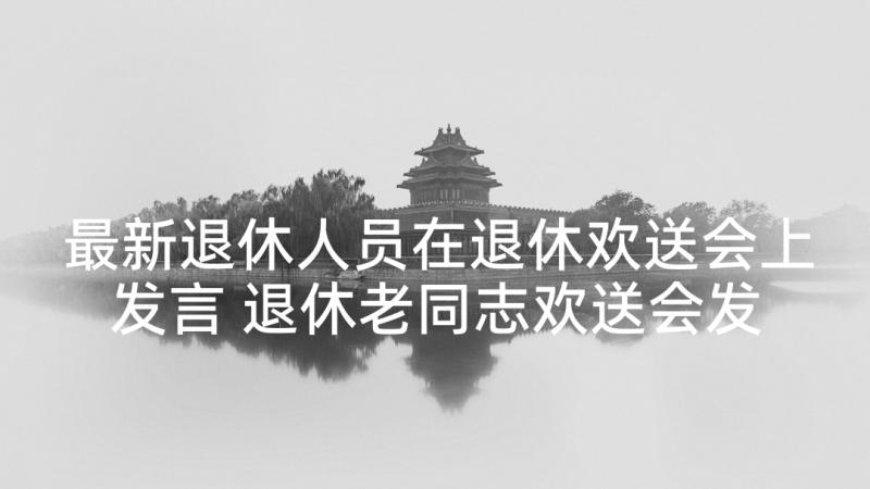 最新退休人员在退休欢送会上发言 退休老同志欢送会发言稿(精选7篇)