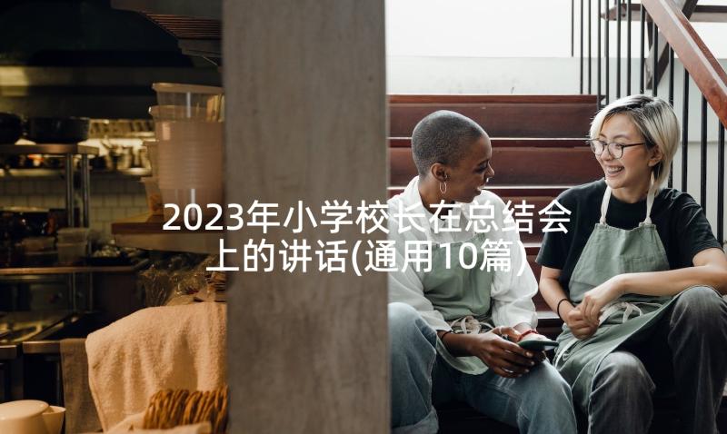 2023年小学校长在总结会上的讲话(通用10篇)