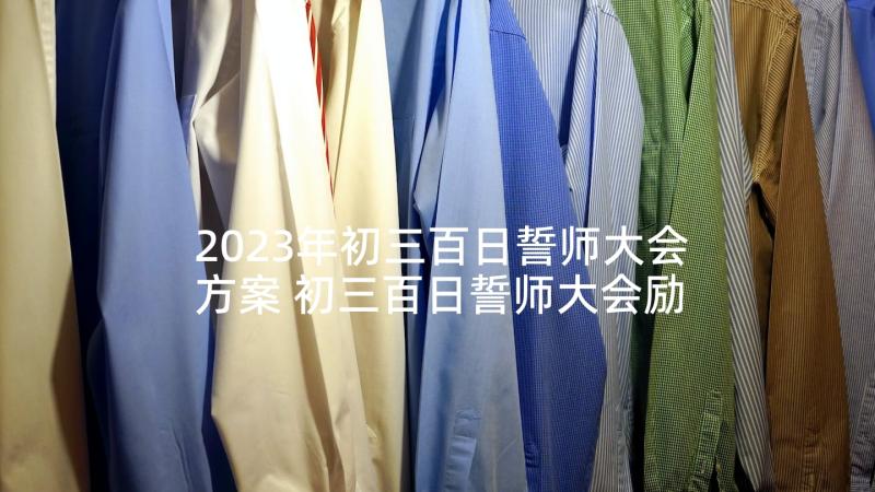 2023年初三百日誓师大会方案 初三百日誓师大会励志发言稿(大全7篇)