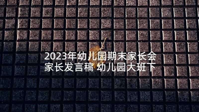 2023年幼儿园期末家长会家长发言稿 幼儿园大班下学期期末家长会发言稿(通用7篇)