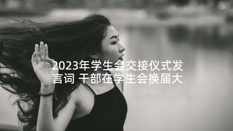 2023年学生会交接仪式发言词 干部在学生会换届大会的发言稿(实用5篇)