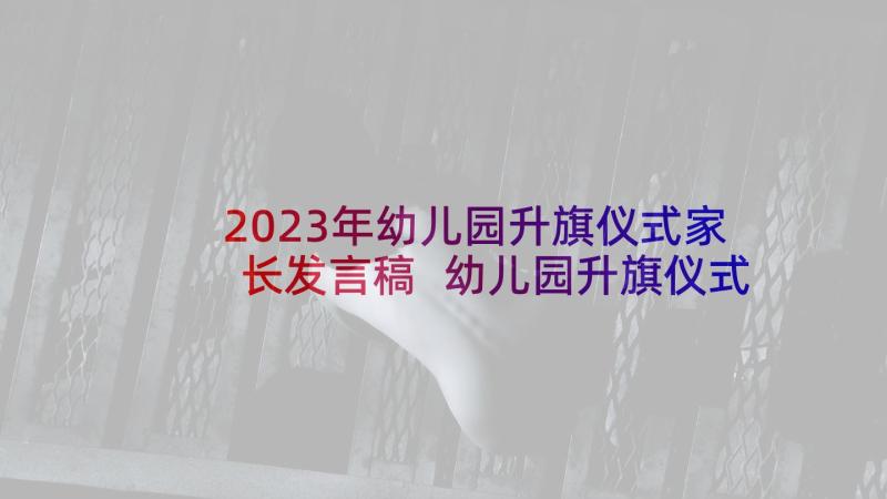 2023年幼儿园升旗仪式家长发言稿 幼儿园升旗仪式发言稿(实用7篇)