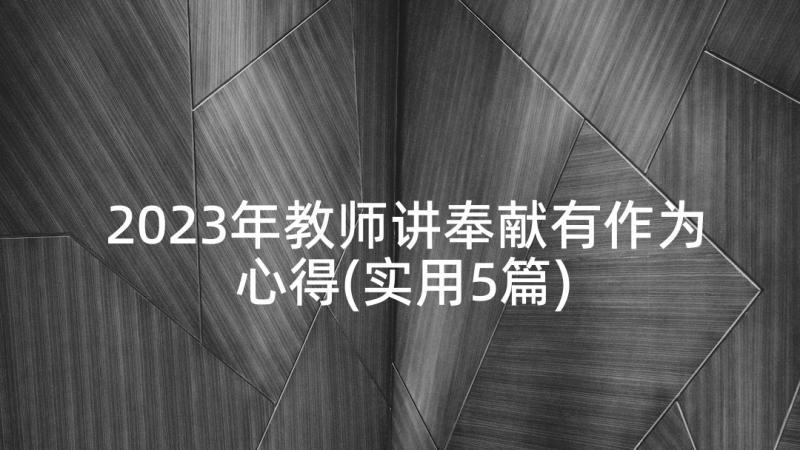 2023年教师讲奉献有作为心得(实用5篇)