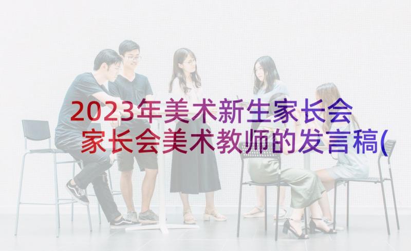 2023年美术新生家长会 家长会美术教师的发言稿(优质5篇)