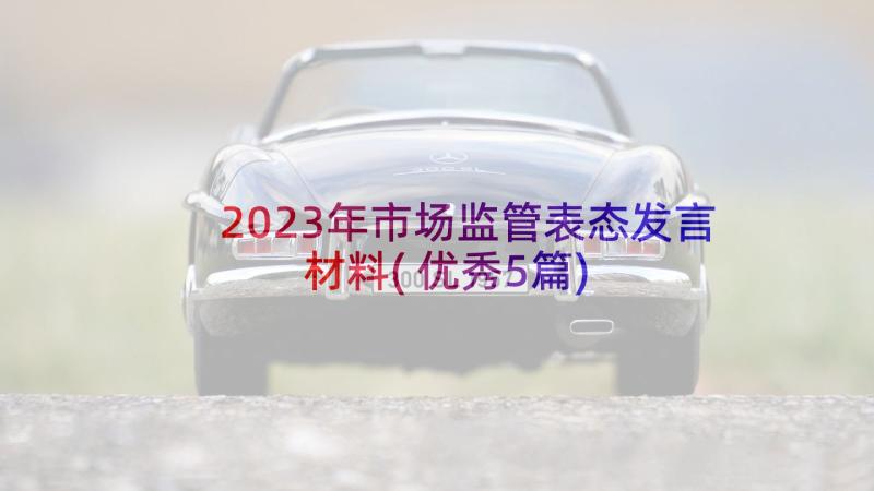 2023年市场监管表态发言材料(优秀5篇)