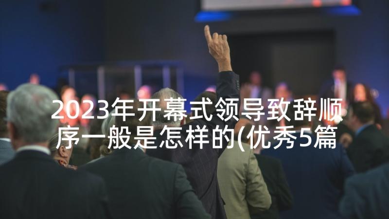 2023年开幕式领导致辞顺序一般是怎样的(优秀5篇)