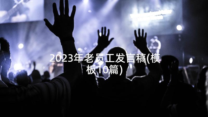 2023年老员工发言稿(模板10篇)