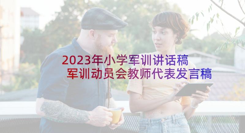 2023年小学军训讲话稿 军训动员会教师代表发言稿(通用10篇)