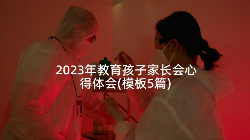 2023年教育孩子家长会心得体会(模板5篇)