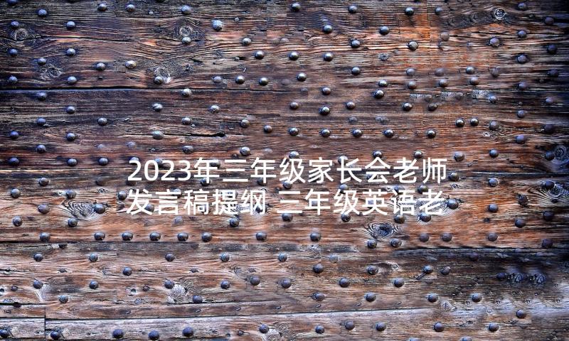 2023年三年级家长会老师发言稿提纲 三年级英语老师家长会发言稿(大全5篇)