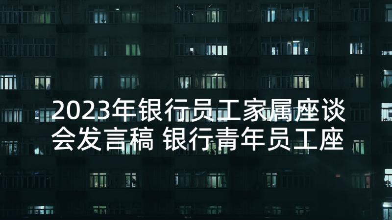 2023年银行员工家属座谈会发言稿 银行青年员工座谈会发言稿(汇总5篇)