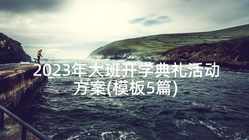 2023年大班开学典礼活动方案(模板5篇)