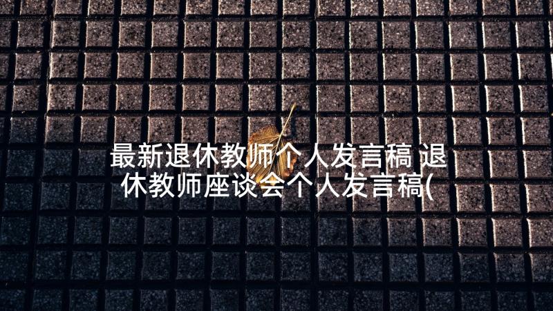 最新退休教师个人发言稿 退休教师座谈会个人发言稿(大全5篇)