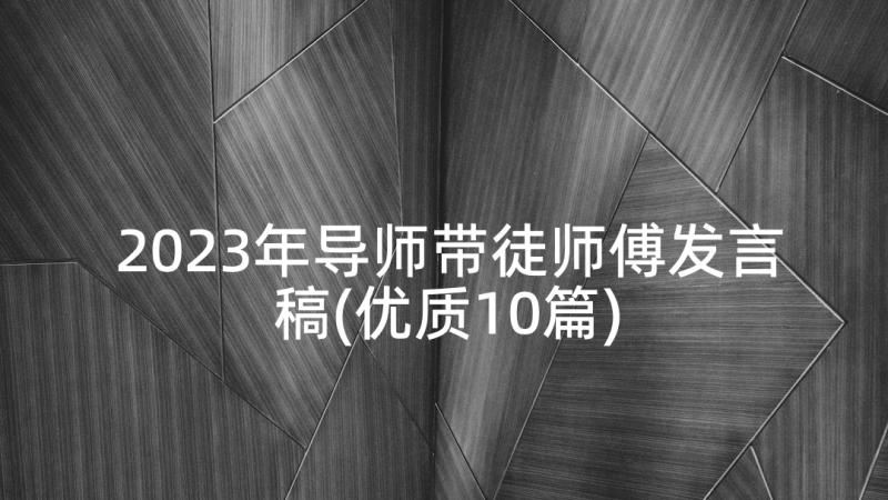 2023年导师带徒师傅发言稿(优质10篇)