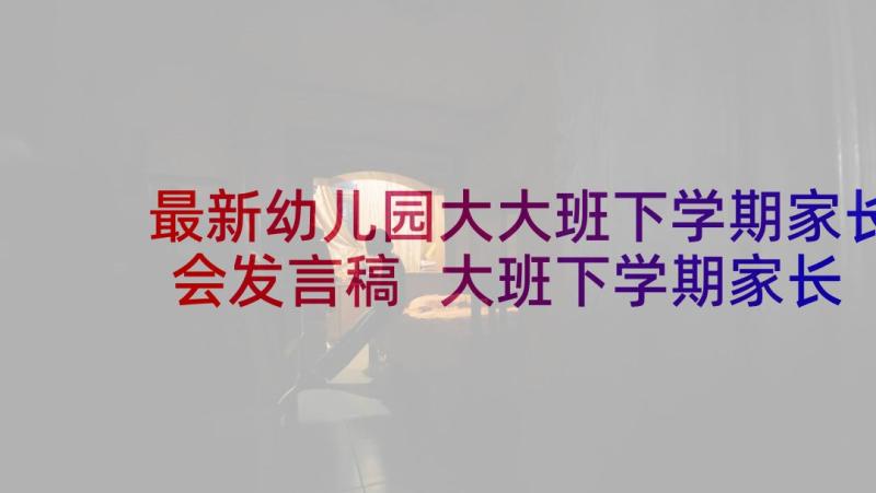 最新幼儿园大大班下学期家长会发言稿 大班下学期家长会发言稿(优秀7篇)