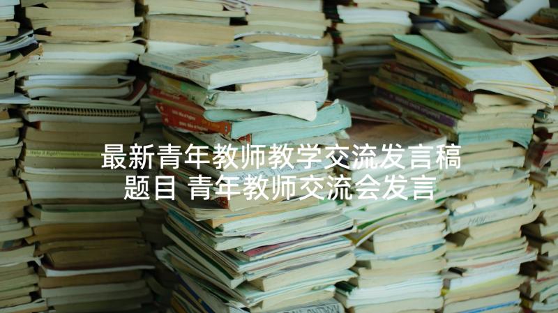 最新青年教师教学交流发言稿题目 青年教师交流会发言稿(优秀6篇)