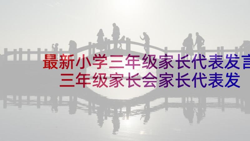 最新小学三年级家长代表发言 三年级家长会家长代表发言稿(汇总8篇)