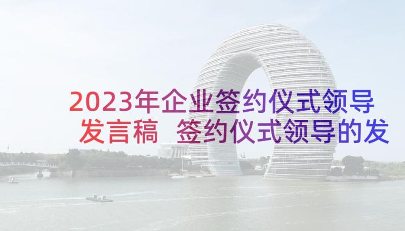 2023年企业签约仪式领导发言稿 签约仪式领导的发言稿(优秀5篇)