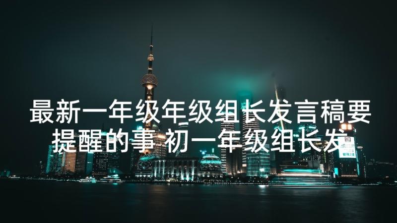 最新一年级年级组长发言稿要提醒的事 初一年级组长发言稿(优秀5篇)