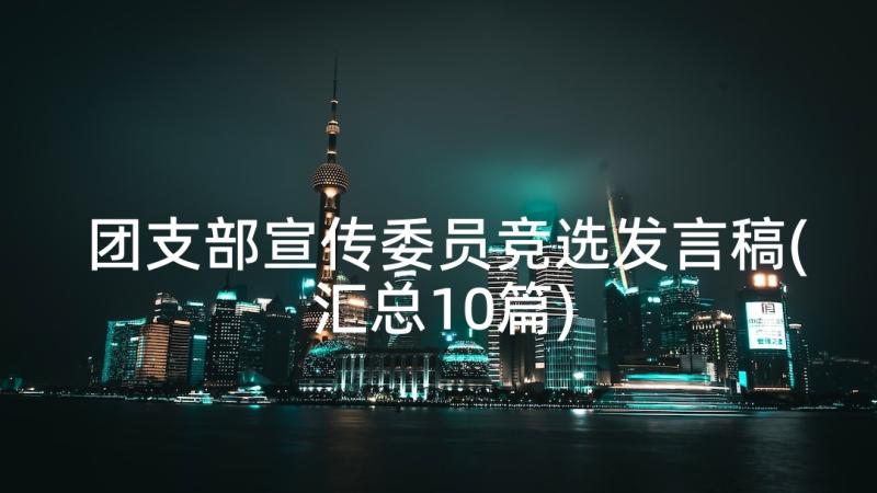 团支部宣传委员竞选发言稿(汇总10篇)