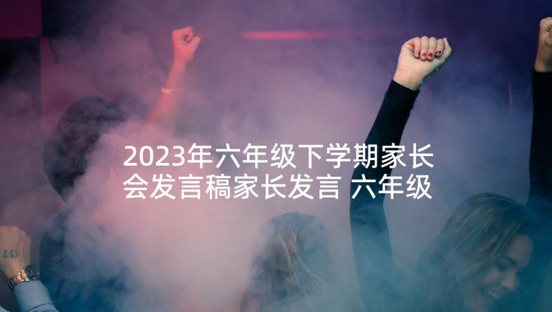 2023年六年级下学期家长会发言稿家长发言 六年级下学期家长会家长发言稿(精选8篇)