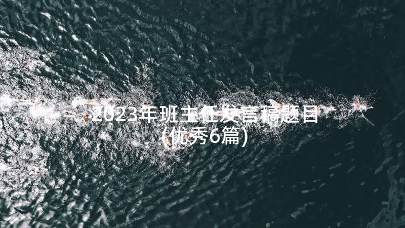 2023年班主任发言稿题目(优秀6篇)