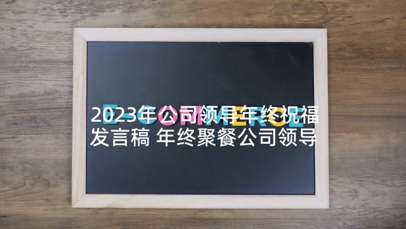 2023年公司领导年终祝福发言稿 年终聚餐公司领导发言稿(精选5篇)