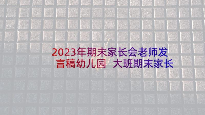 2023年期末家长会老师发言稿幼儿园 大班期末家长会发言稿(实用6篇)