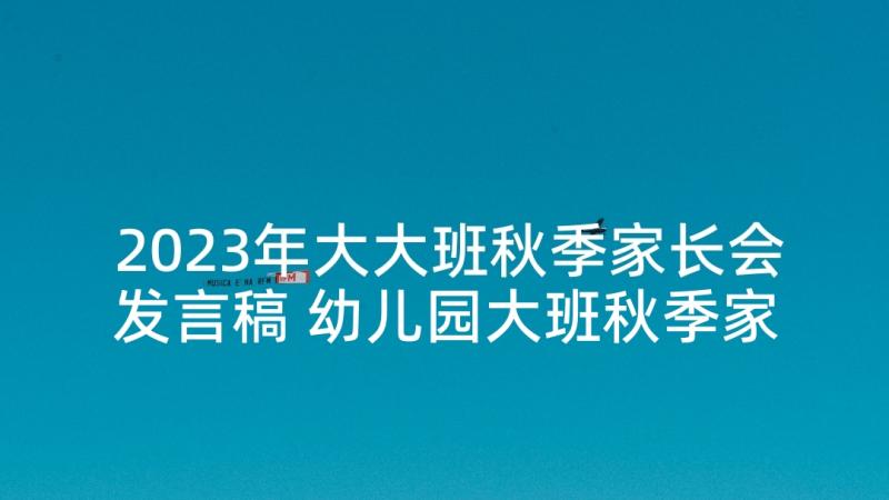 2023年大大班秋季家长会发言稿 幼儿园大班秋季家长会发言稿(模板5篇)