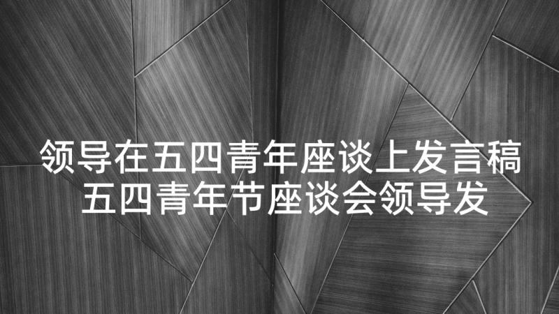 领导在五四青年座谈上发言稿 五四青年节座谈会领导发言稿(精选5篇)