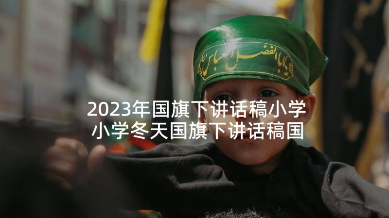 2023年国旗下讲话稿小学 小学冬天国旗下讲话稿国旗下讲话稿(大全7篇)