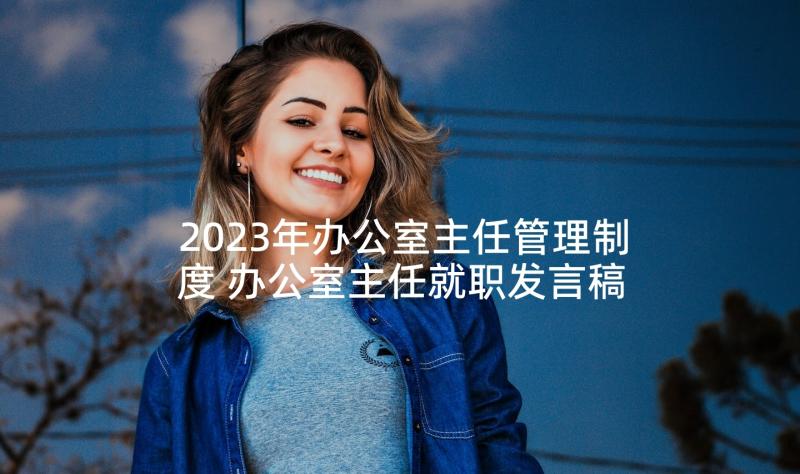 2023年办公室主任管理制度 办公室主任就职发言稿(优质5篇)