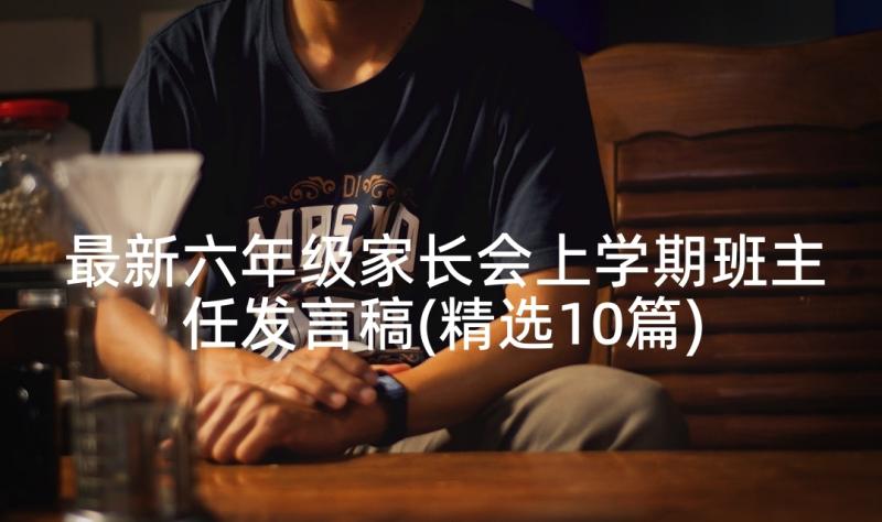 最新六年级家长会上学期班主任发言稿(精选10篇)