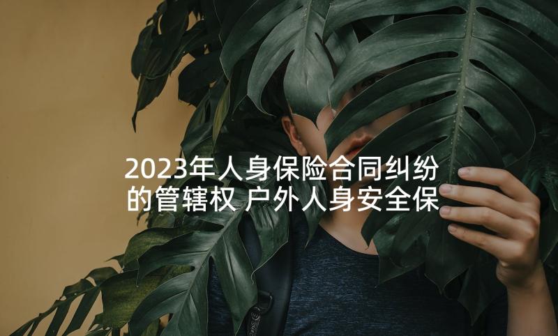 2023年人身保险合同纠纷的管辖权 户外人身安全保险合同热门(模板5篇)