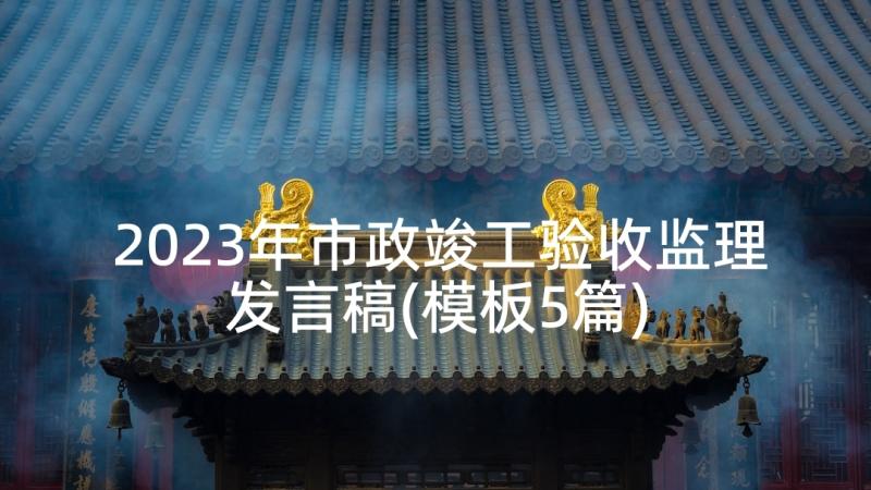 2023年市政竣工验收监理发言稿(模板5篇)