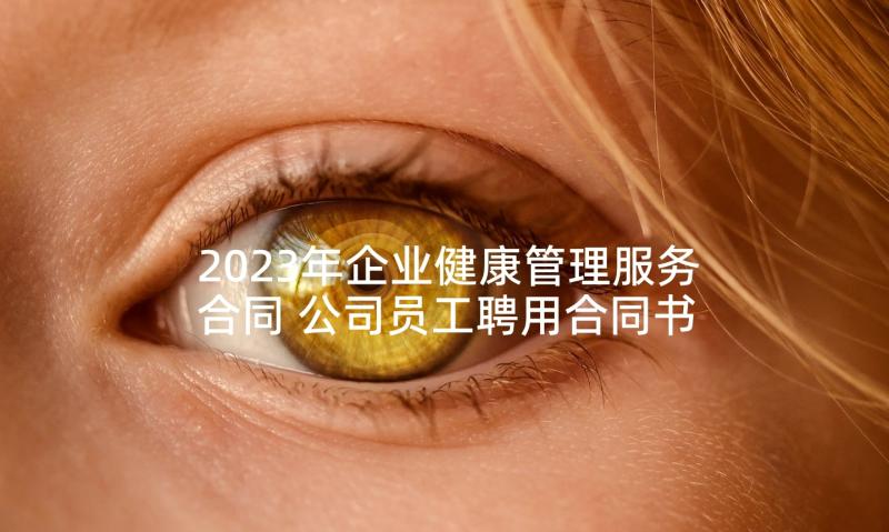 2023年企业健康管理服务合同 公司员工聘用合同书(模板6篇)