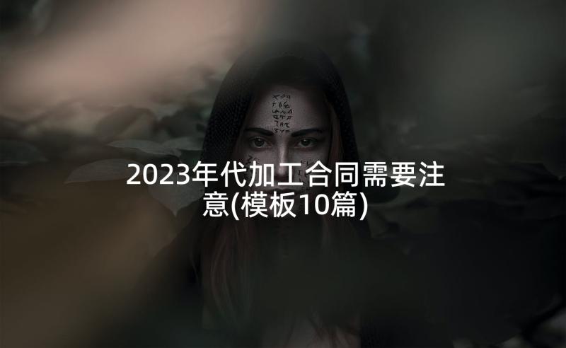 2023年代加工合同需要注意(模板10篇)