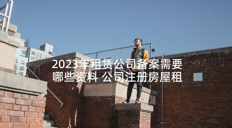 2023年租赁公司备案需要哪些资料 公司注册房屋租赁合同格式(汇总9篇)